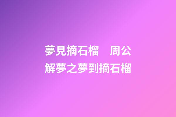 夢見摘石榴　周公解夢之夢到摘石榴
